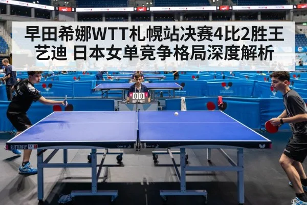 早田希娜WTT札幌站决赛4比2胜王艺迪 日本女单竞争格局深度解析